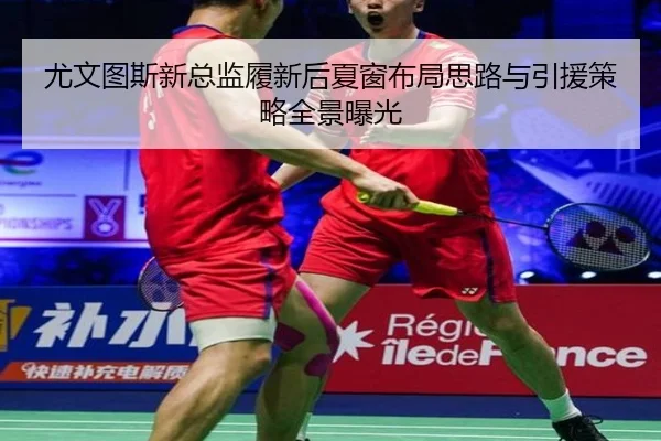 尤文图斯新总监履新后夏窗布局思路与引援策略全景曝光