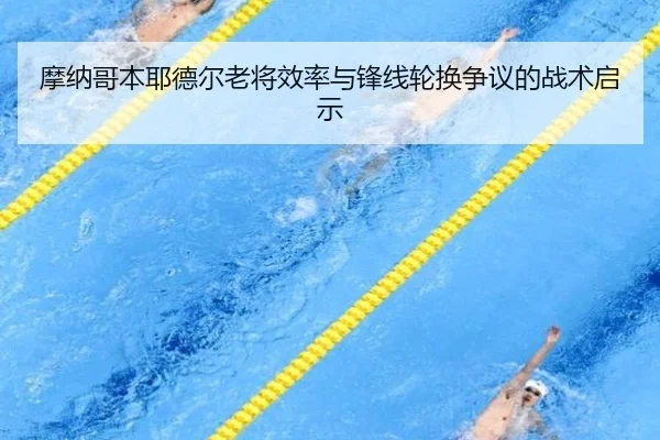 摩纳哥本耶德尔老将效率与锋线轮换争议的战术启示