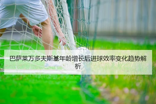巴萨莱万多夫斯基年龄增长后进球效率变化趋势解析