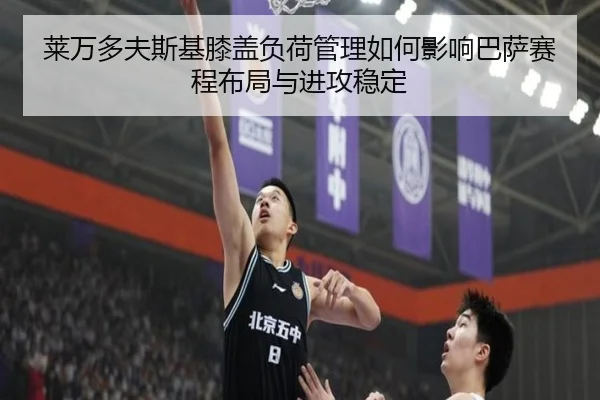 莱万多夫斯基膝盖负荷管理如何影响巴萨赛程布局与进攻稳定