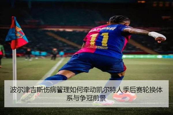 波尔津吉斯伤病管理如何牵动凯尔特人季后赛轮换体系与争冠前景
