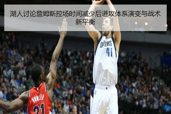 湖人讨论詹姆斯控场时间减少后进攻体系演变与战术新平衡（kaiyun）