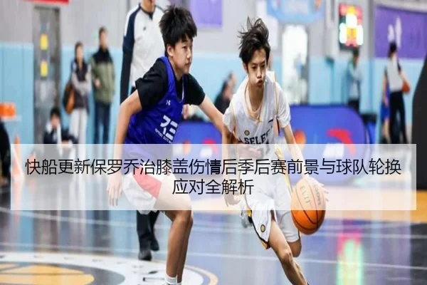 快船更新保罗乔治膝盖伤情后季后赛前景与球队轮换应对全解析