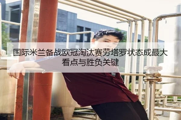 国际米兰备战欧冠淘汰赛劳塔罗状态成最大看点与胜负关键（kaiyun）
