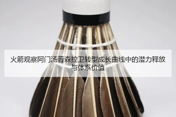 火箭观察阿门汤普森控卫转型成长曲线中的潜力释放与体系价值（kaiyun）