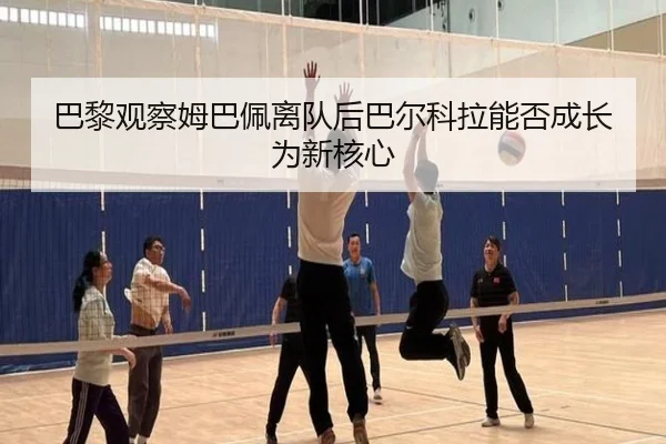 巴黎观察姆巴佩离队后巴尔科拉能否成长为新核心（kaiyun）