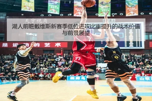 湖人前瞻戴维斯新赛季低位进攻比重提升的战术价值与前景展望 | kaiyun