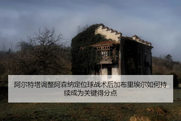 阿尔特塔调整阿森纳定位球战术后加布里埃尔如何持续成为关键得分点（kaiyun）