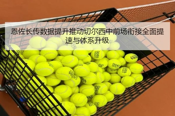 恩佐长传数据提升推动切尔西中前场衔接全面提速与体系升级（kaiyun）